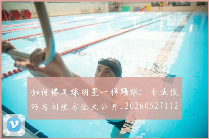 如何像足球明星一样踢球：专业技巧与训练方法大公开_20260527112054