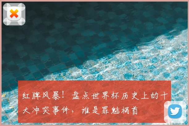 红牌风暴！盘点世界杯历史上的十大冲突事件，谁是罪魁祸首