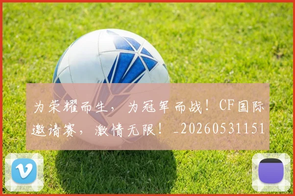 为荣耀而生，为冠军而战！CF国际邀请赛，激情无限！_20260531151616