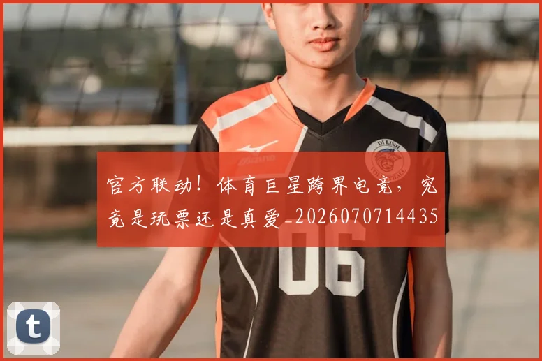 官方联动！体育巨星跨界电竞，究竟是玩票还是真爱_20260707144357