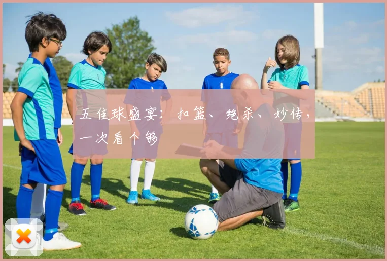 五佳球盛宴:扣篮、绝杀、妙传,一次看个够