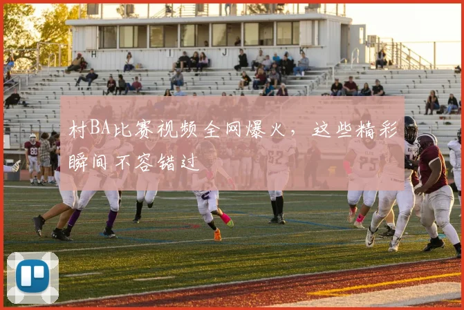 村BA比赛视频全网爆火,这些精彩瞬间不容错过
