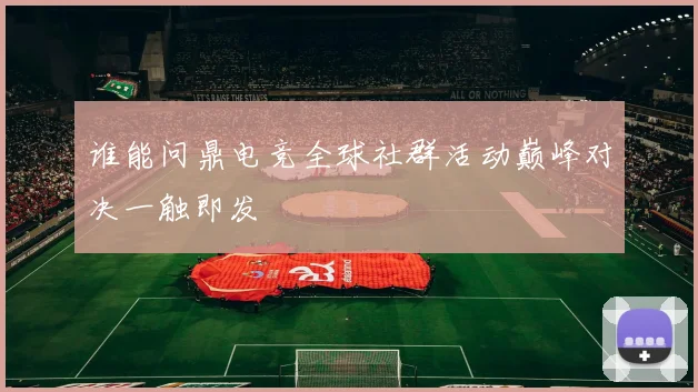 谁能问鼎电竞全球社群活动巅峰对决一触即发