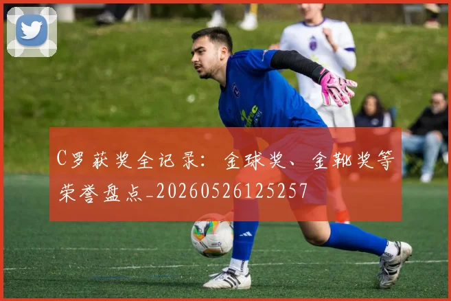 C罗获奖全记录：金球奖、金靴奖等荣誉盘点_20260526125257