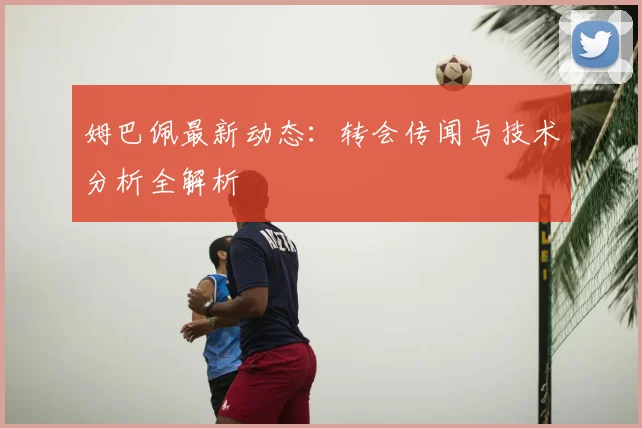 姆巴佩最新动态：转会传闻与技术分析全解析