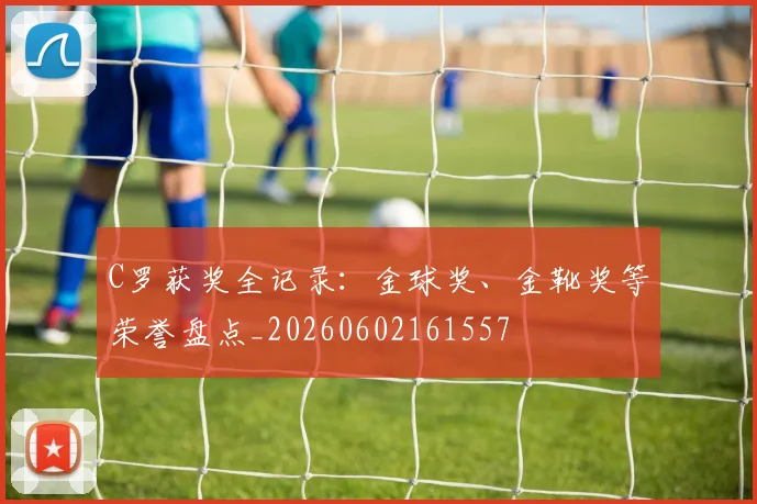 C罗获奖全记录：金球奖、金靴奖等荣誉盘点_20260602161557