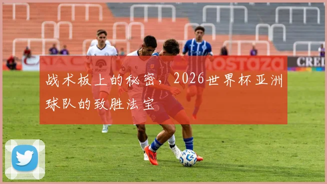 战术板上的秘密，2026世界杯亚洲球队的致胜法宝