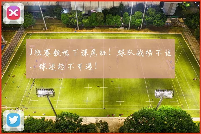 J联赛教练下课危机！球队战绩不佳，球迷怒不可遏！