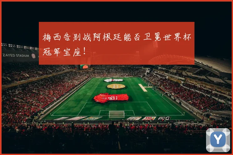 梅西告别战阿根廷能否卫冕世界杯冠军宝座！