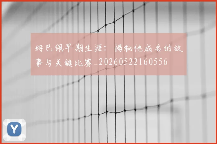 姆巴佩早期生涯:揭秘他成名的故事与关键比赛_20260522160556