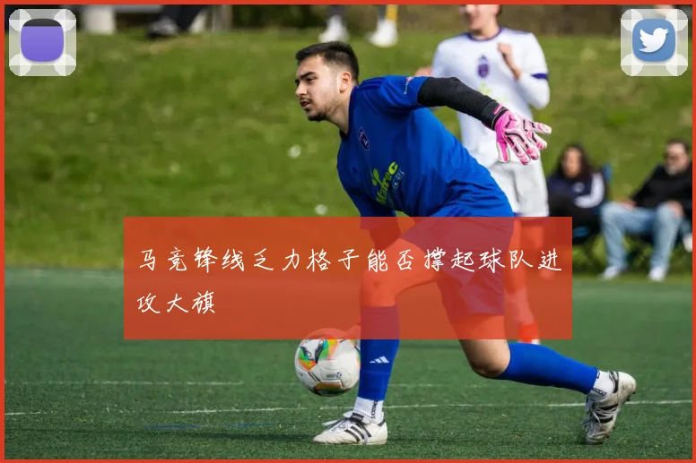 马竞锋线乏力格子能否撑起球队进攻大旗
