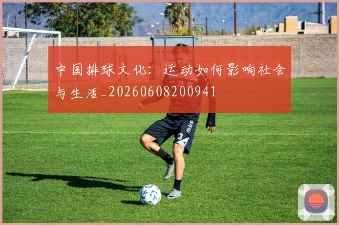 中国排球文化：运动如何影响社会与生活_20260608200941