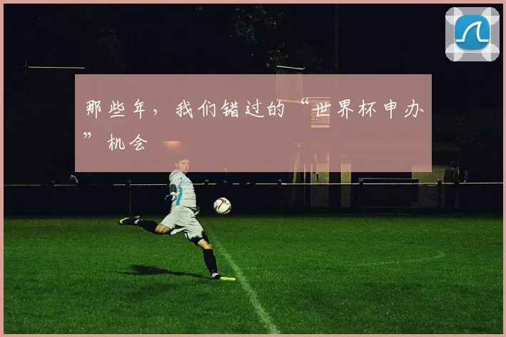 那些年,我们错过的“世界杯申办”机会
