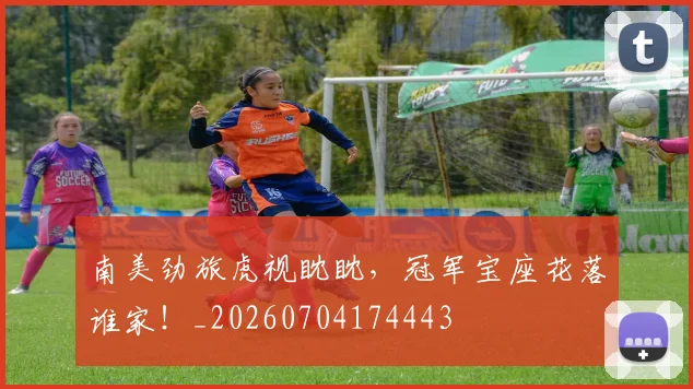 南美劲旅虎视眈眈，冠军宝座花落谁家！_20260704174443