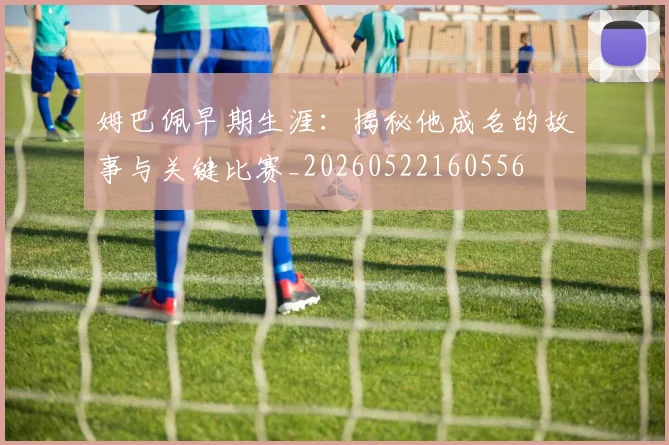 姆巴佩早期生涯：揭秘他成名的故事与关键比赛_20260522160556