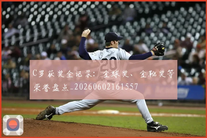 C罗获奖全记录：金球奖、金靴奖等荣誉盘点_20260602161557
