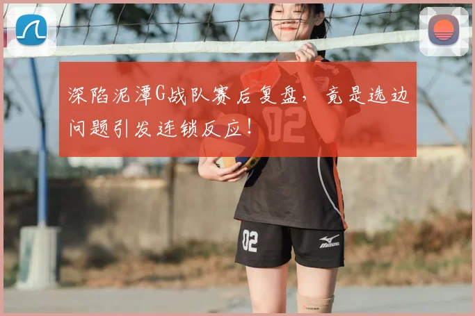 深陷泥潭G战队赛后复盘，竟是选边问题引发连锁反应！