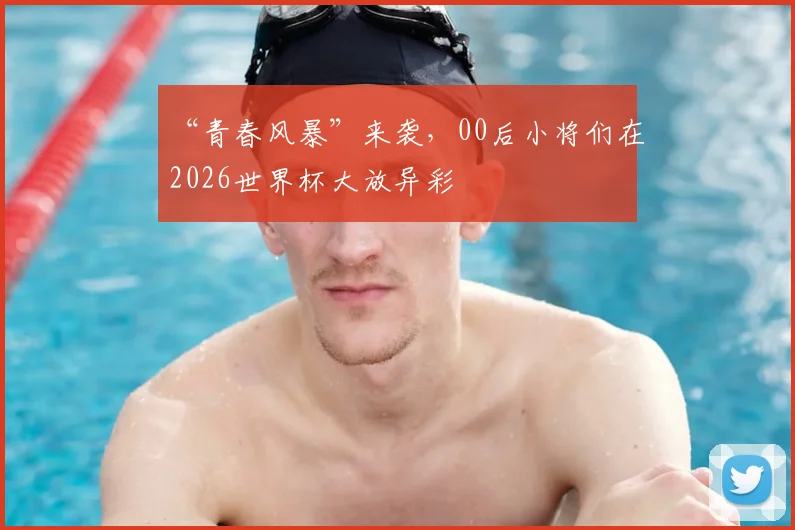 “青春风暴”来袭,00后小将们在2026世界杯大放异彩