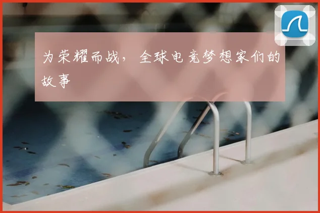 为荣耀而战,全球电竞梦想家们的故事