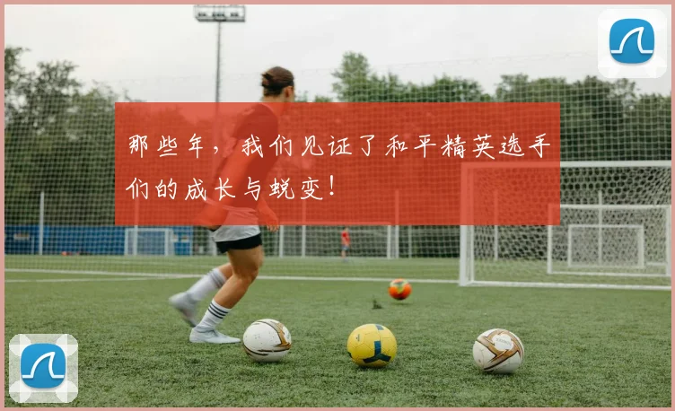 那些年，我们见证了和平精英选手们的成长与蜕变！