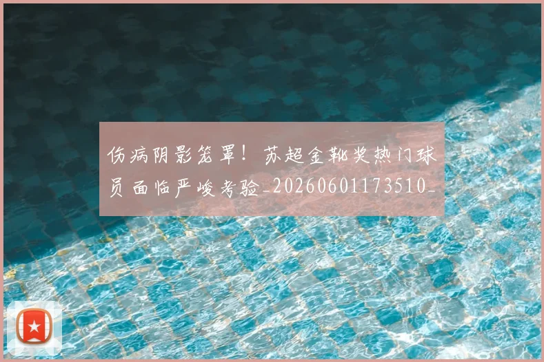 伤病阴影笼罩！苏超金靴奖热门球员面临严峻考验_20260601173510_20260707011955
