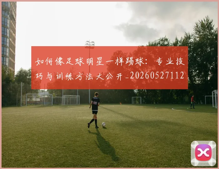 如何像足球明星一样踢球:专业技巧与训练方法大公开_20260527112054