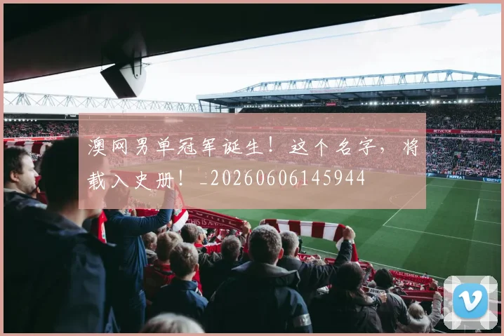澳网男单冠军诞生!这个名字,将载入史册!_20260606145944
