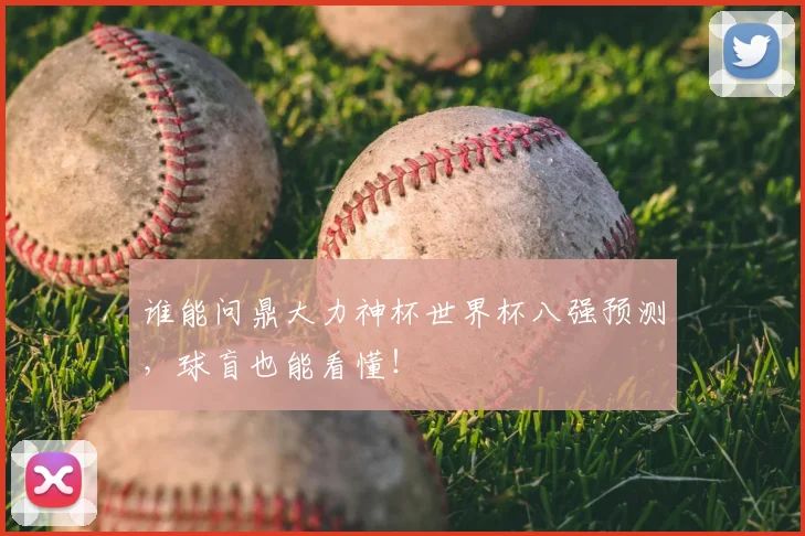 谁能问鼎大力神杯世界杯八强预测,球盲也能看懂!