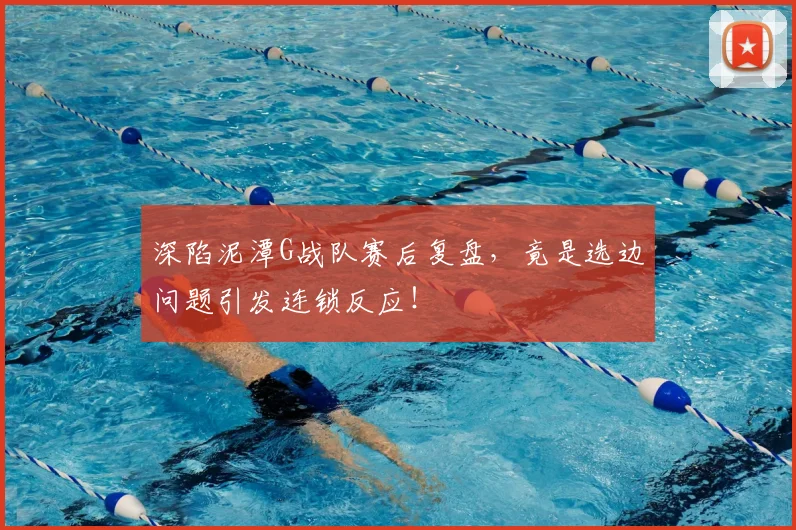 深陷泥潭G战队赛后复盘，竟是选边问题引发连锁反应！