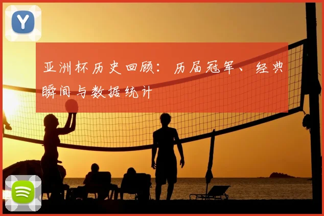 亚洲杯历史回顾：历届冠军、经典瞬间与数据统计