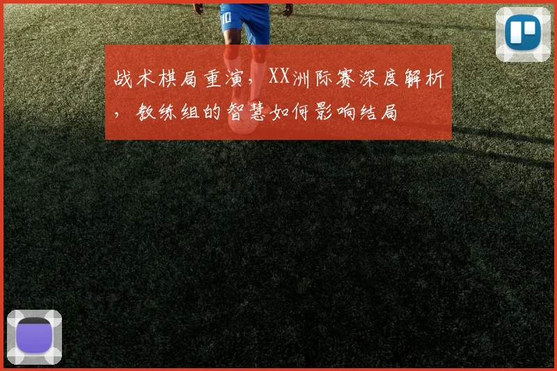 战术棋局重演，XX洲际赛深度解析，教练组的智慧如何影响结局