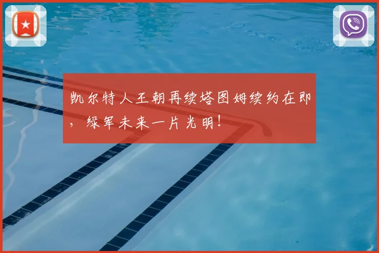 凯尔特人王朝再续塔图姆续约在即,绿军未来一片光明!