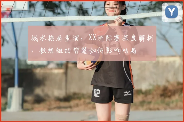 战术棋局重演，XX洲际赛深度解析，教练组的智慧如何影响结局