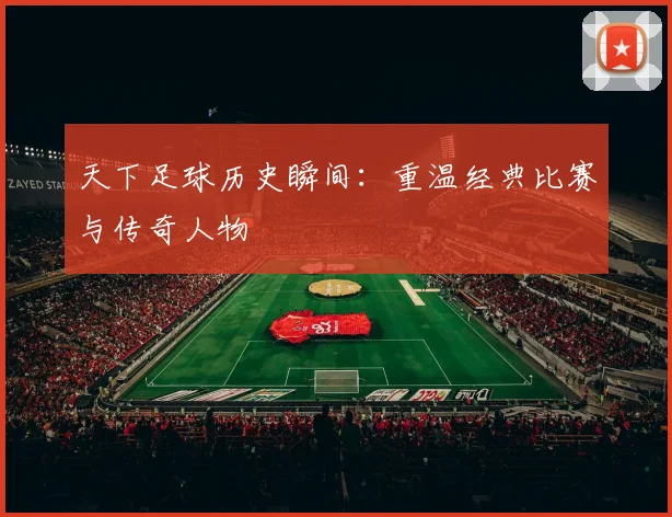 天下足球历史瞬间：重温经典比赛与传奇人物