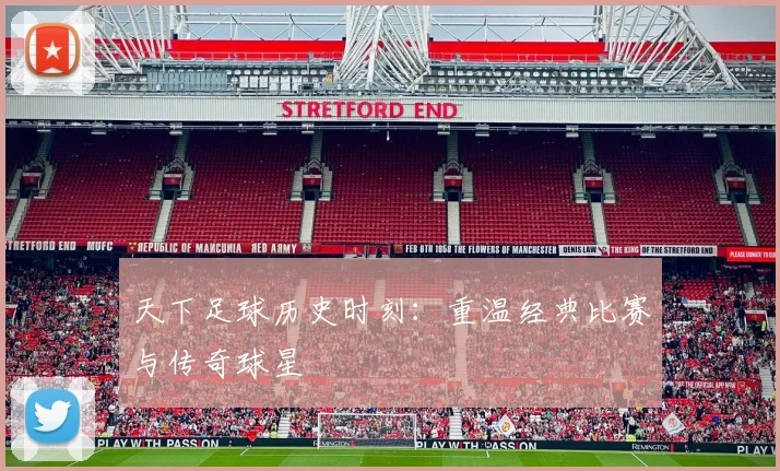 天下足球历史时刻:重温经典比赛与传奇球星