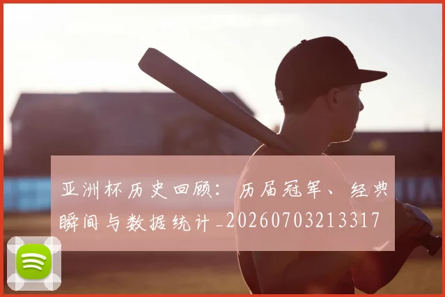 亚洲杯历史回顾：历届冠军、经典瞬间与数据统计_20260703213317