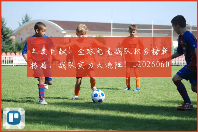 年度巨献！全球电竞战队积分榜新格局，战队实力大洗牌！_20260604221650