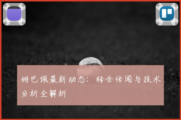 姆巴佩最新动态：转会传闻与技术分析全解析