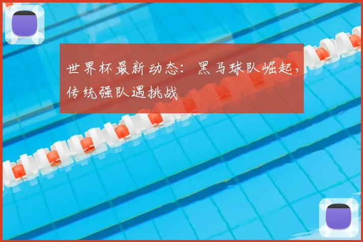 世界杯最新动态：黑马球队崛起，传统强队遇挑战