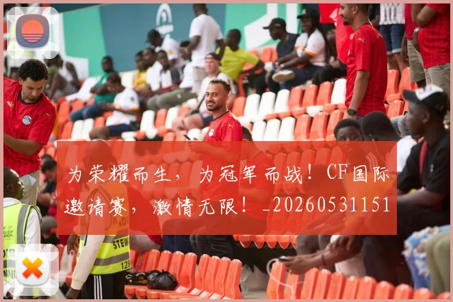 为荣耀而生，为冠军而战！CF国际邀请赛，激情无限！_20260531151616