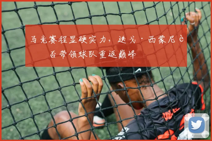 马竞赛程显硬实力，迭戈·西蒙尼能否带领球队重返巅峰
