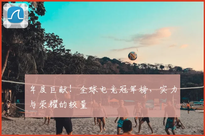 年度巨献！全球电竞冠军榜，实力与荣耀的较量
