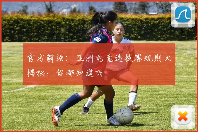 官方解读:亚洲电竞选拔赛规则大揭秘,你都知道吗