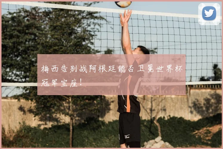 梅西告别战阿根廷能否卫冕世界杯冠军宝座！
