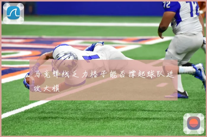 马竞锋线乏力格子能否撑起球队进攻大旗