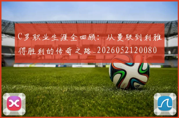 C罗职业生涯全回顾：从曼联到利雅得胜利的传奇之路_20260521200802