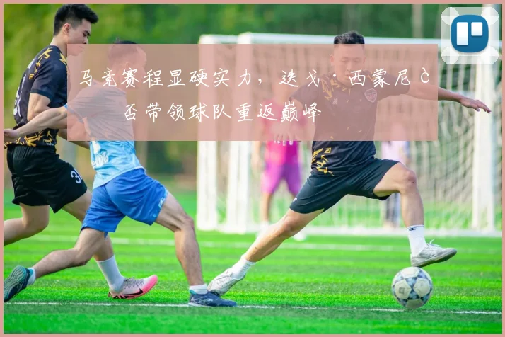 马竞赛程显硬实力，迭戈·西蒙尼能否带领球队重返巅峰