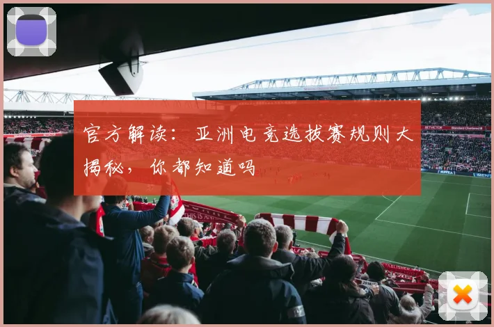 官方解读：亚洲电竞选拔赛规则大揭秘，你都知道吗