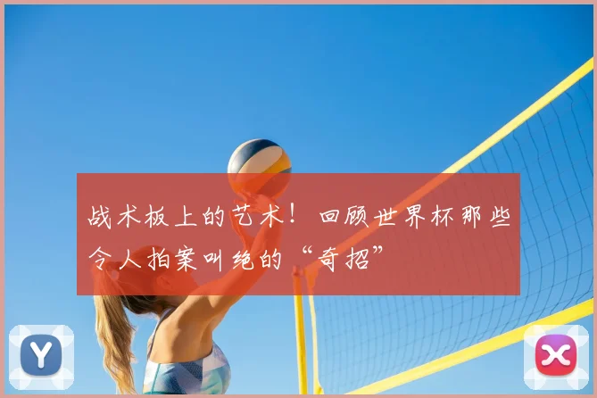 战术板上的艺术！回顾世界杯那些令人拍案叫绝的“奇招”