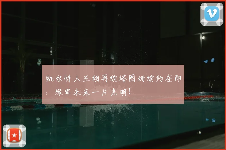 凯尔特人王朝再续塔图姆续约在即，绿军未来一片光明！